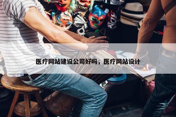 医疗网站建设公司好吗，医疗网站设计