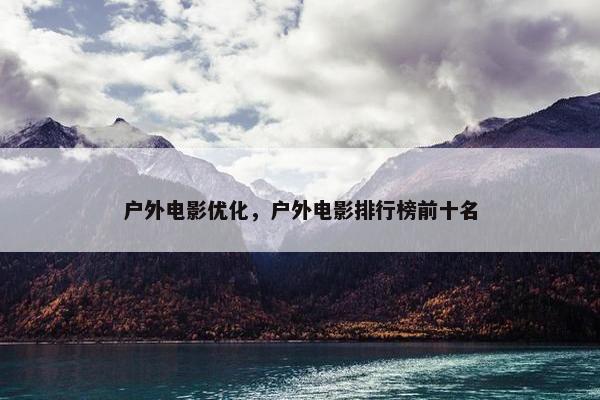 户外电影优化，户外电影排行榜前十名