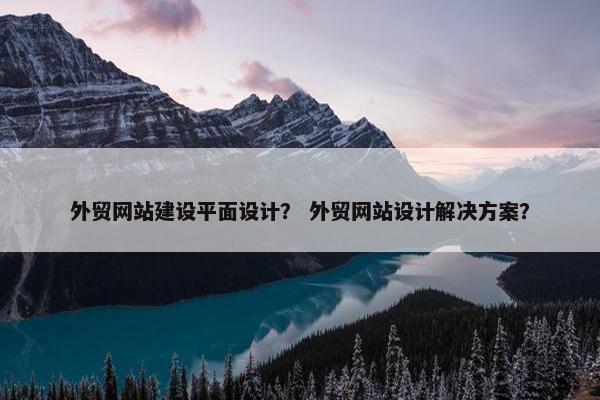 外贸网站建设平面设计？ 外贸网站设计解决方案？