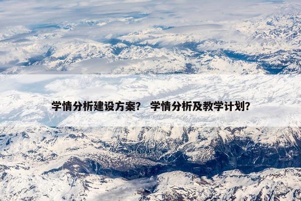 学情分析建设方案？ 学情分析及教学计划？
