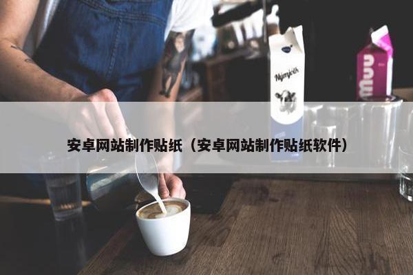 安卓网站制作贴纸（安卓网站制作贴纸软件）