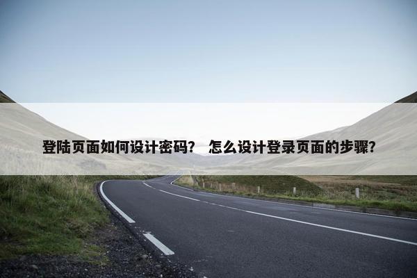 登陆页面如何设计密码？ 怎么设计登录页面的步骤？