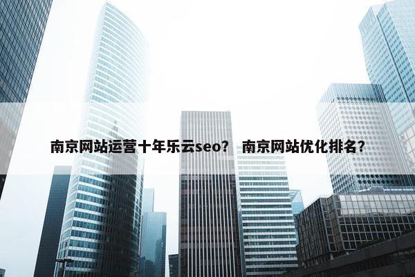 南京网站运营十年乐云seo？ 南京网站优化排名？