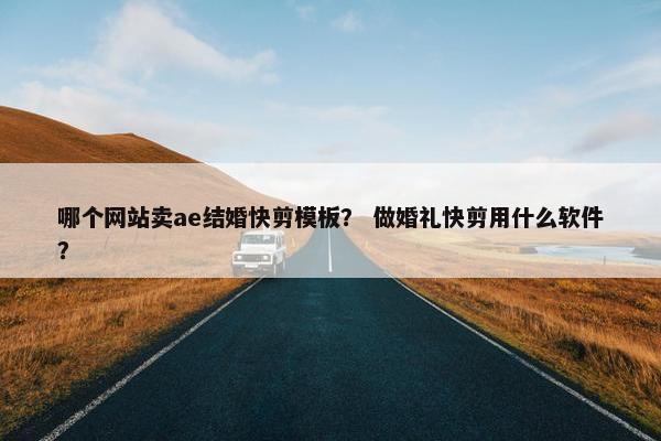 哪个网站卖ae结婚快剪模板？ 做婚礼快剪用什么软件？