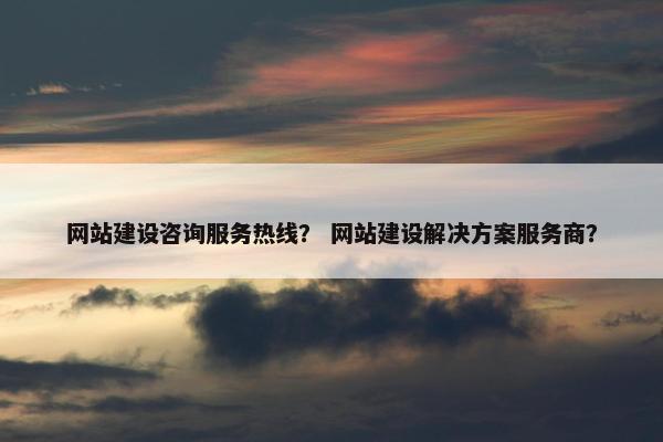 网站建设咨询服务热线？ 网站建设解决方案服务商？