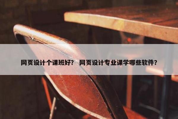 网页设计个课班好？ 网页设计专业课学哪些软件？