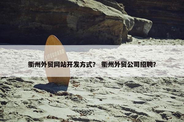 衢州外贸网站开发方式？ 衢州外贸公司招聘？