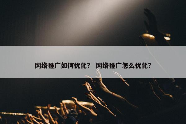 网络推广如何优化？ 网络推广怎么优化？