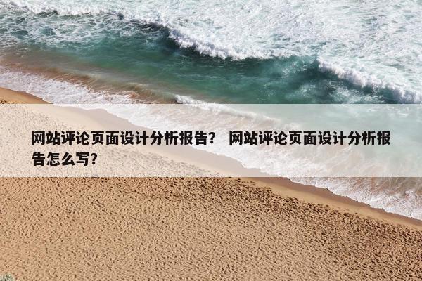 网站评论页面设计分析报告？ 网站评论页面设计分析报告怎么写？