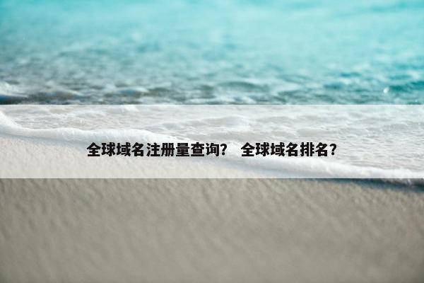 全球域名注册量查询？ 全球域名排名？