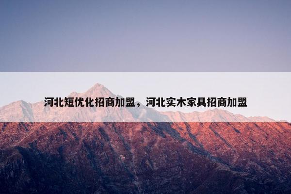 河北短优化招商加盟，河北实木家具招商加盟