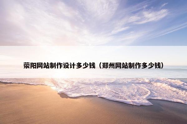 荥阳网站制作设计多少钱（郑州网站制作多少钱）