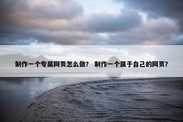 制作一个专属网页怎么做？ 制作一个属于自己的网页？