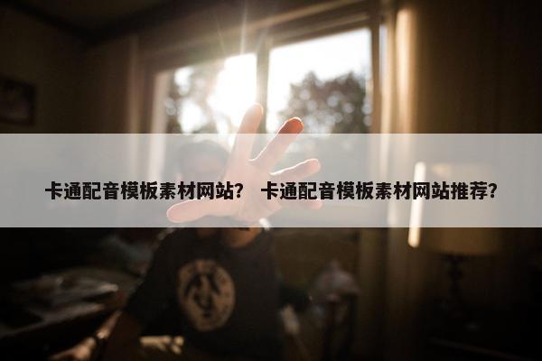 卡通配音模板素材网站？ 卡通配音模板素材网站推荐？
