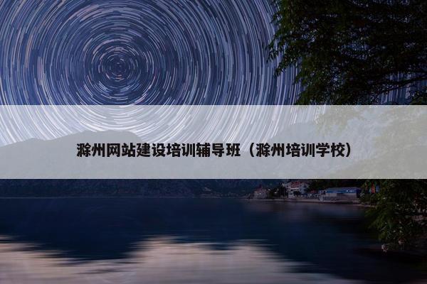 滁州网站建设培训辅导班（滁州培训学校）