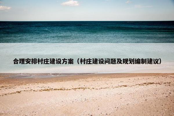 合理安排村庄建设方案（村庄建设问题及规划编制建议）