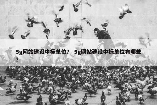 5g网站建设中标单位？ 5g网站建设中标单位有哪些？