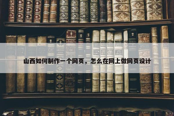 山西如何制作一个网页，怎么在网上做网页设计
