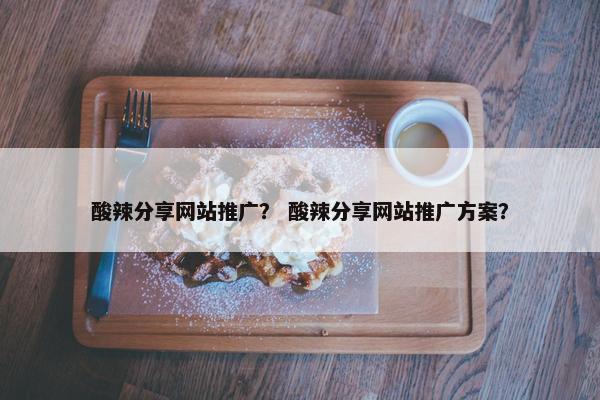 酸辣分享网站推广？ 酸辣分享网站推广方案？