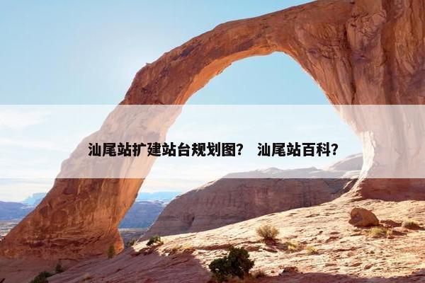 汕尾站扩建站台规划图？ 汕尾站百科？