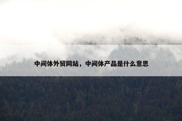 中间体外贸网站，中间体产品是什么意思