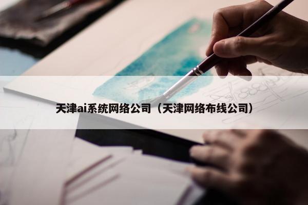 天津ai系统网络公司（天津网络布线公司）