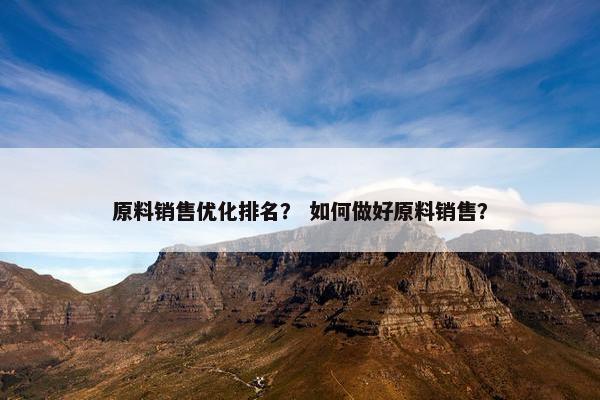 原料销售优化排名？ 如何做好原料销售？