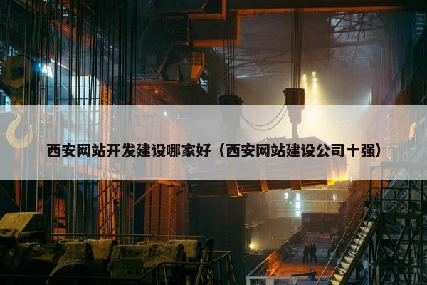 西安网站开发建设哪家好（西安网站建设公司十强）
