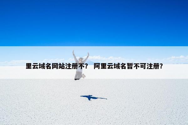 里云域名网站注册不？ 阿里云域名暂不可注册？