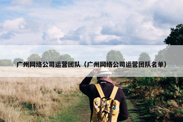 广州网络公司运营团队（广州网络公司运营团队名单）