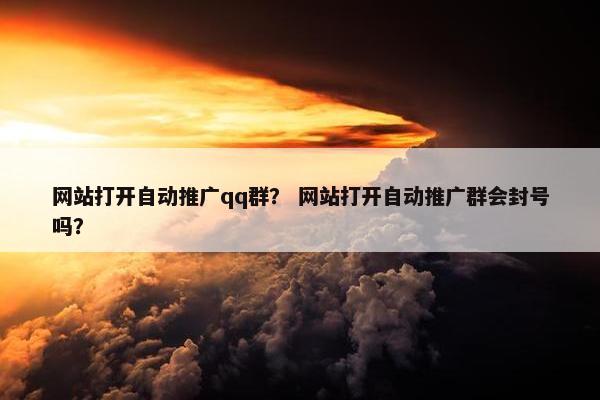 网站打开自动推广qq群？ 网站打开自动推广群会封号吗？
