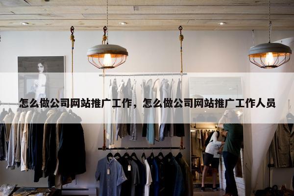 怎么做公司网站推广工作，怎么做公司网站推广工作人员