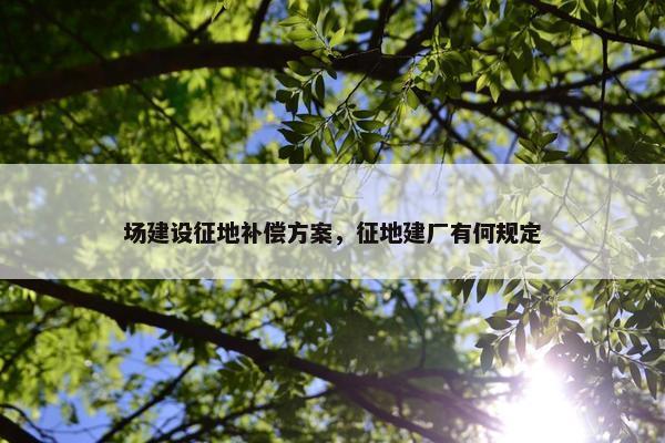 场建设征地补偿方案，征地建厂有何规定
