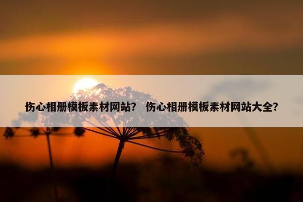 伤心相册模板素材网站？ 伤心相册模板素材网站大全？