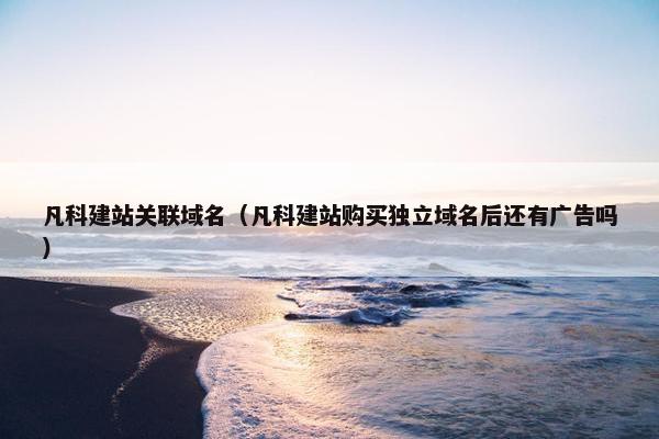 凡科建站关联域名（凡科建站购买独立域名后还有广告吗）