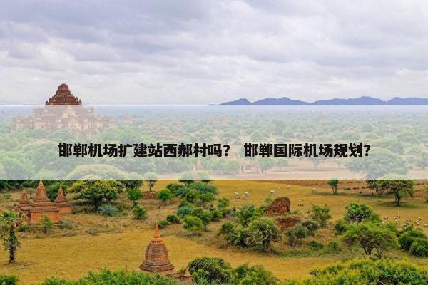 邯郸机场扩建站西郝村吗？ 邯郸国际机场规划？