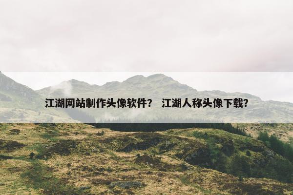 江湖网站制作头像软件？ 江湖人称头像下载？