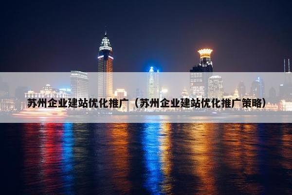 苏州企业建站优化推广（苏州企业建站优化推广策略）