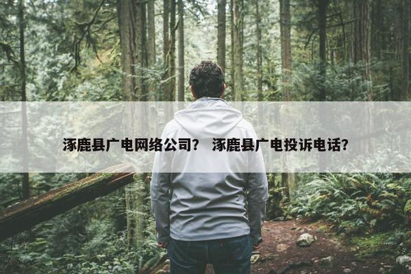 涿鹿县广电网络公司？ 涿鹿县广电投诉电话？