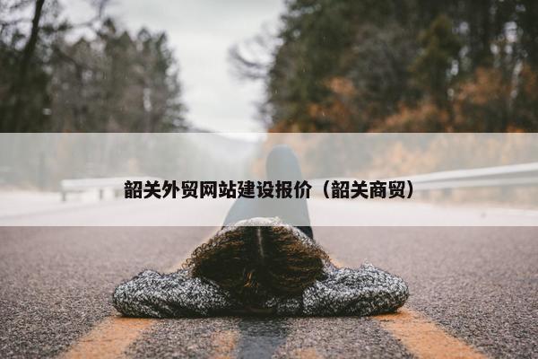 韶关外贸网站建设报价（韶关商贸）