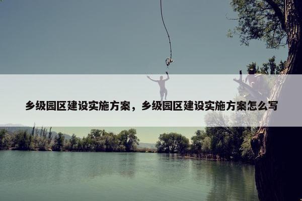 乡级园区建设实施方案，乡级园区建设实施方案怎么写