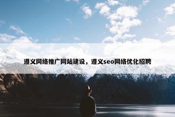 遵义网络推广网站建设，遵义seo网络优化招聘