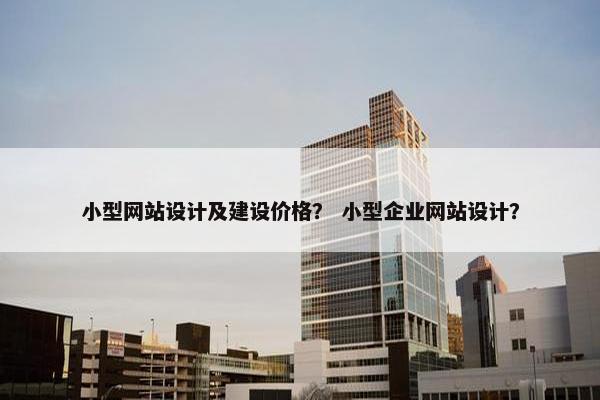 小型网站设计及建设价格？ 小型企业网站设计？