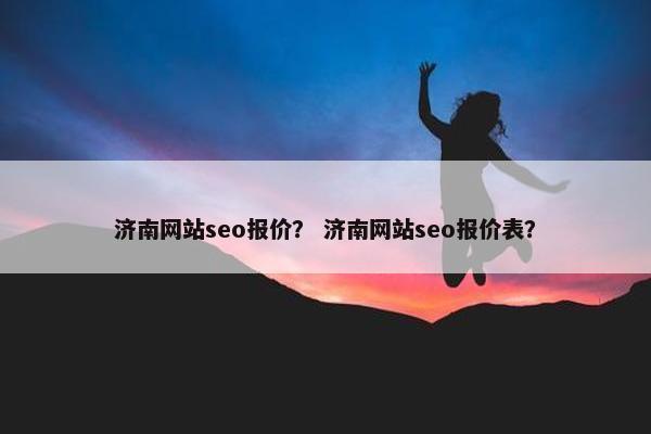 济南网站seo报价？ 济南网站seo报价表？