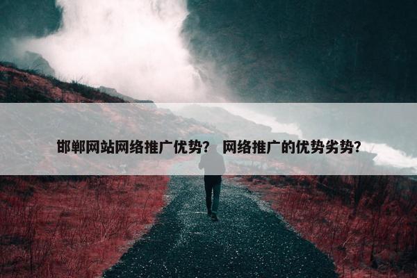 邯郸网站网络推广优势？ 网络推广的优势劣势？