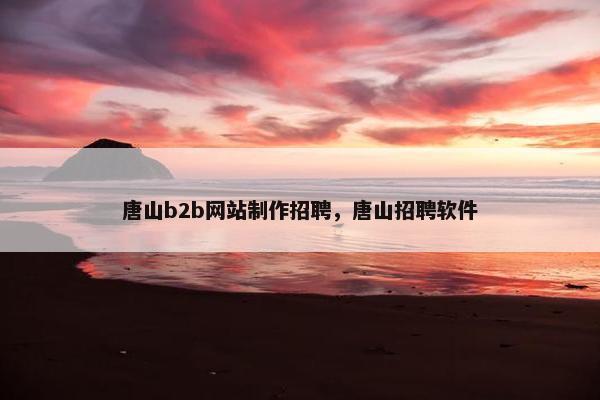 唐山b2b网站制作招聘，唐山招聘软件