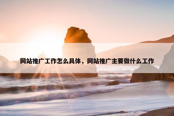 网站推广工作怎么具体，网站推广主要做什么工作