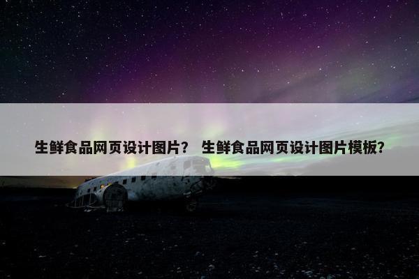 生鲜食品网页设计图片？ 生鲜食品网页设计图片模板？