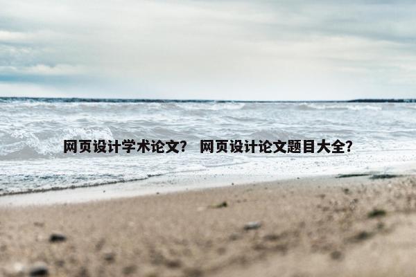 网页设计学术论文？ 网页设计论文题目大全？