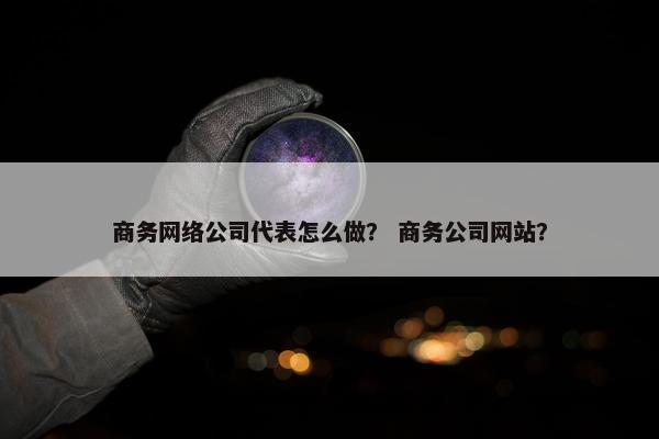 商务网络公司代表怎么做？ 商务公司网站？